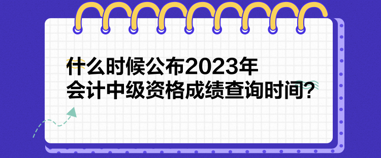 什么時候公布2023年會計中級資格成績查詢時間？