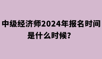 中級經(jīng)濟師2024年報名時間是什么時候？