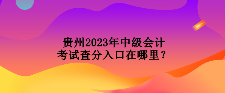 貴州2023年中級(jí)會(huì)計(jì)考試查分入口在哪里？