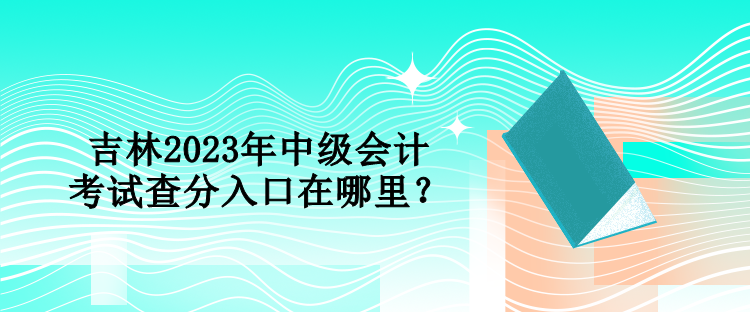 吉林2023年中級會(huì)計(jì)考試查分入口在哪里？