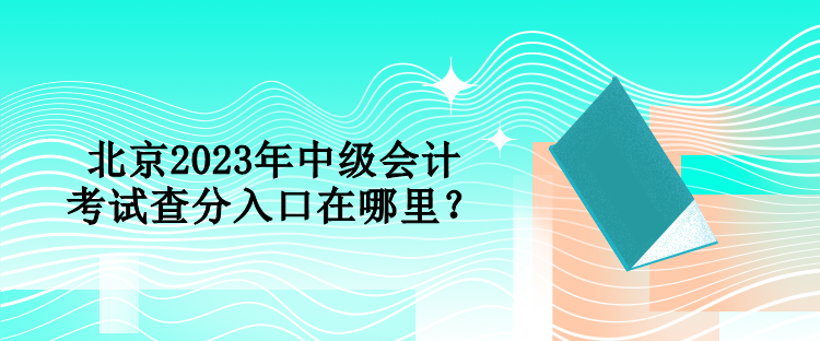 北京2023年中級會計考試查分入口在哪里？