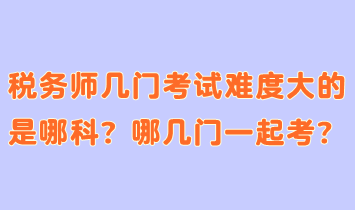 稅務(wù)師幾門考試難度大的是哪科？哪幾門一起考合適