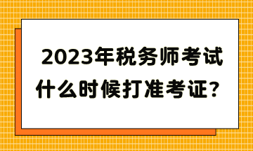 2023年稅務(wù)師考試什么時(shí)候打準(zhǔn)考證？