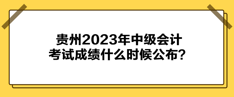 貴州2023年中級(jí)會(huì)計(jì)考試成績什么時(shí)候公布？