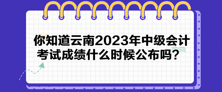 你知道云南2023年中級會計考試成績什么時候公布嗎？