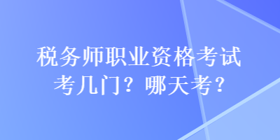 稅務(wù)師職業(yè)資格考試考幾門？哪天考？