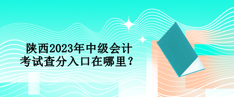 陜西2023年中級會計考試查分入口在哪里？