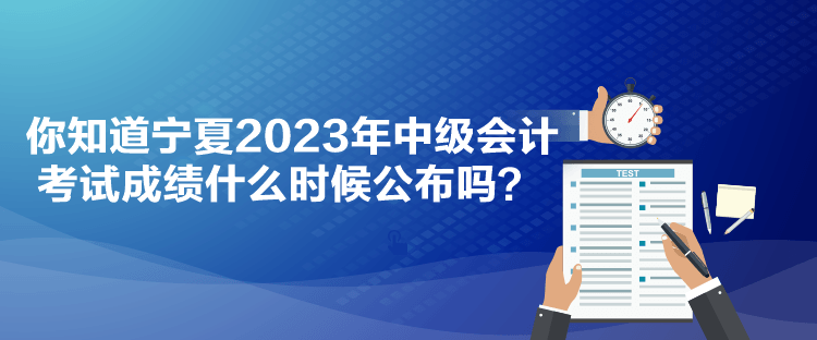 你知道寧夏2023年中級會計考試成績什么時候公布嗎？