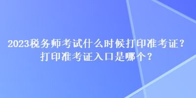 2023稅務(wù)師考試什么時(shí)候打印準(zhǔn)考證？打印準(zhǔn)考證入口是哪個(gè)？