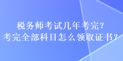 稅務(wù)師考試幾年考完？考完全部科目怎么領(lǐng)取證書？