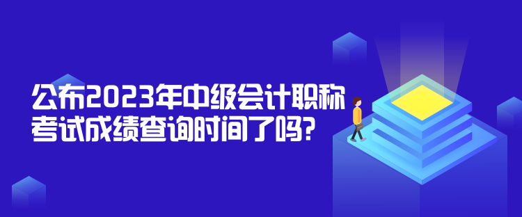 公布2023年中級(jí)會(huì)計(jì)職稱(chēng)考試成績(jī)查詢(xún)時(shí)間了嗎？