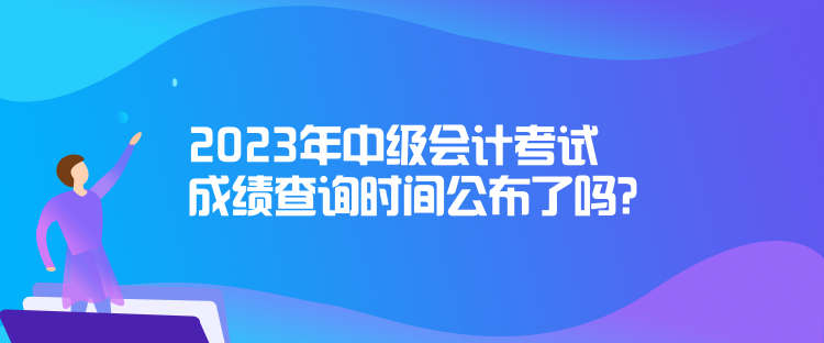 2023年中級會計考試成績查詢時間公布了嗎？