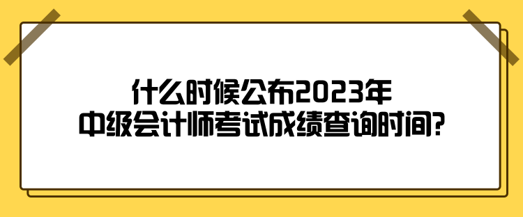 什么時(shí)候公布2023年中級會計(jì)師考試成績查詢時(shí)間？