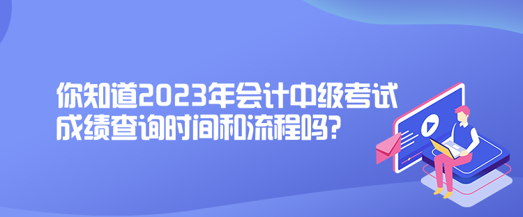 你知道2023年會計(jì)中級考試成績查詢時(shí)間和流程嗎？