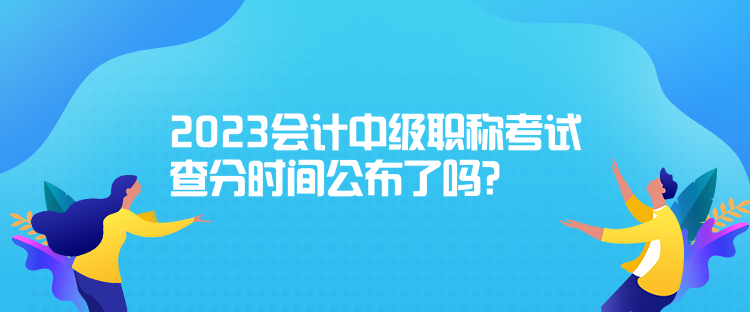 2023會計中級職稱考試查分時間公布了嗎？