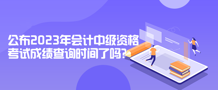 公布2023年會(huì)計(jì)中級(jí)資格考試成績(jī)查詢時(shí)間了嗎？