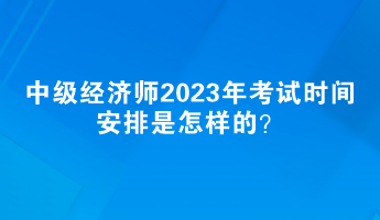 中級經(jīng)濟(jì)師2023年考試時間安排是怎樣的？