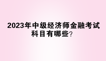 2023年中級經(jīng)濟(jì)師金融考試科目有哪些？