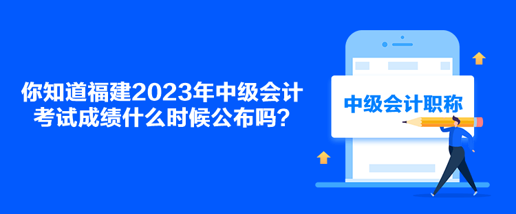 你知道福建2023年中級會計考試成績什么時候公布嗎？