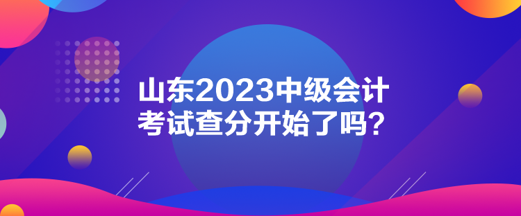 山東2023中級會計考試查分開始了嗎？