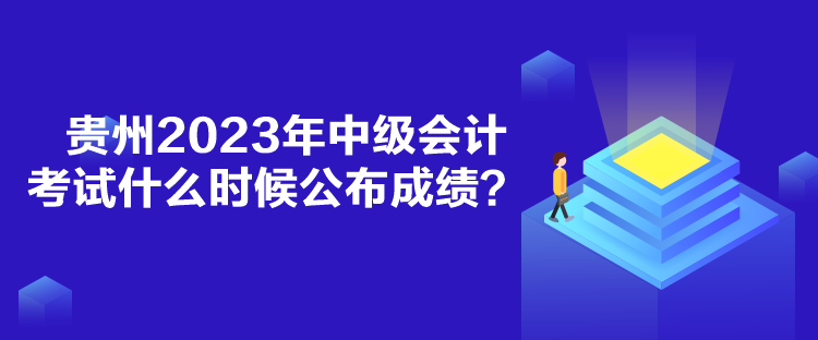 貴州2023年中級會計考試什么時候公布成績？