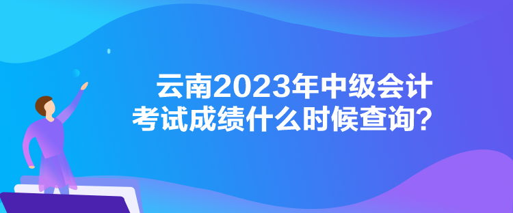 云南2023年中級會計考試成績什么時候查詢？