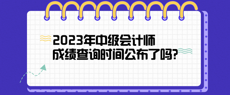 2023年中級會計師成績查詢時間公布了嗎？