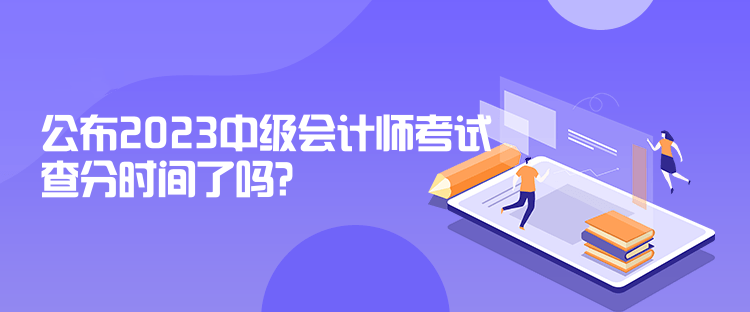 公布2023中級(jí)會(huì)計(jì)師考試查分時(shí)間了嗎？