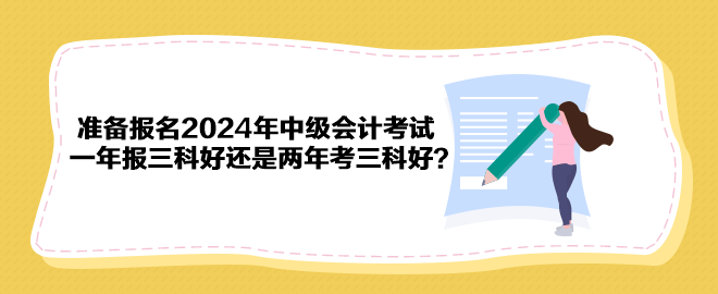 準(zhǔn)備報名2024年中級會計考試 一年報三科好還是兩年考三科好？