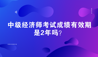 中級經(jīng)濟師考試成績有效期是2年嗎？