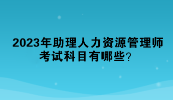 2023年助理人力資源管理師考試科目有哪些？