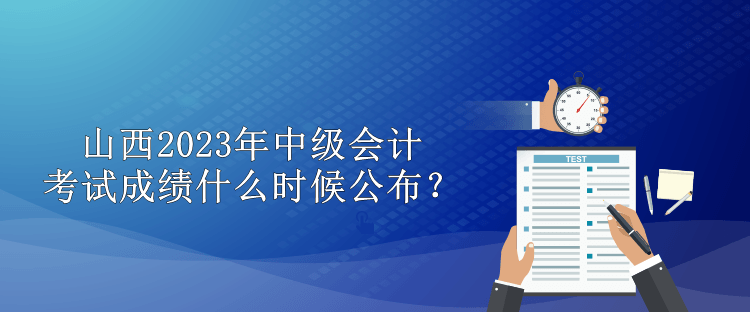 山西2023年中級(jí)會(huì)計(jì)考試成績(jī)什么時(shí)候公布？