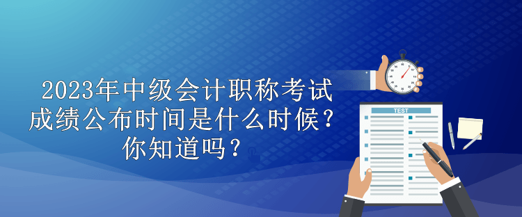 2023年中級會計職稱考試成績公布時間是什么時候？你知道嗎？