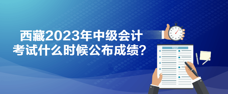 西藏2023年中級(jí)會(huì)計(jì)考試什么時(shí)候公布成績(jī)？