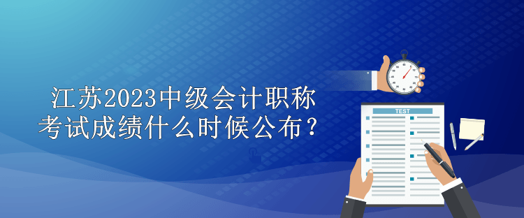 江蘇2023中級會計職稱考試成績什么時候公布？