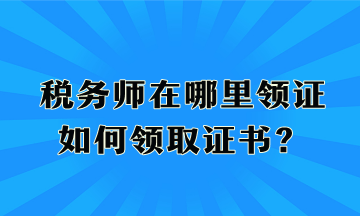 稅務(wù)師在哪里領(lǐng)證、如何領(lǐng)取證書？