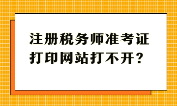 注冊稅務(wù)師準(zhǔn)考證打印網(wǎng)站打不開？