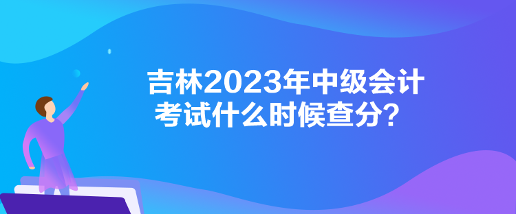 吉林2023年中級(jí)會(huì)計(jì)考試什么時(shí)候查分？