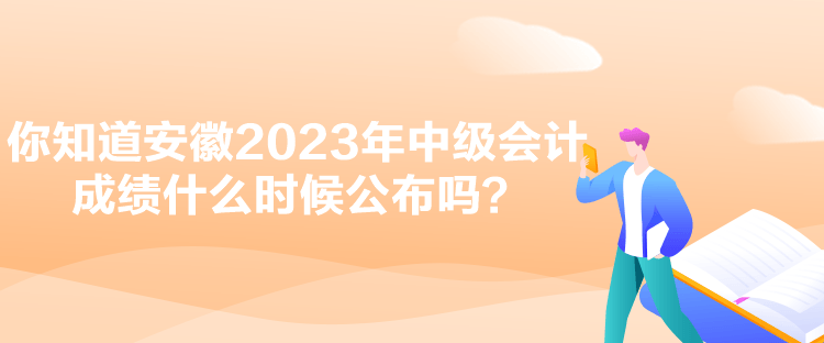 你知道安徽2023年中級(jí)會(huì)計(jì)成績(jī)什么時(shí)候公布嗎？