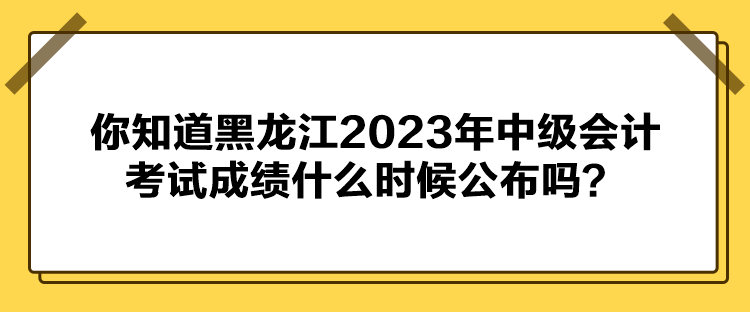 你知道黑龍江2023年中級(jí)會(huì)計(jì)考試成績(jī)什么時(shí)候公布嗎？