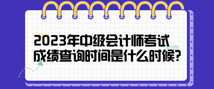 2023年中級會計師考試成績查詢時間是什么時候？