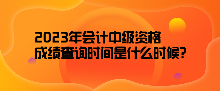 2023年會(huì)計(jì)中級(jí)資格成績(jī)查詢(xún)時(shí)間是什么時(shí)候？