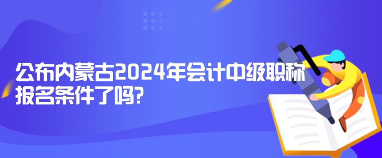 公布內(nèi)蒙古2024年會計中級職稱報名條件了嗎？