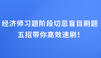 經(jīng)濟師習(xí)題階段切忌盲目刷題 五招帶你高效速刷！