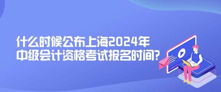 什么時候公布上海2024年中級會計(jì)資格考試報名時間？