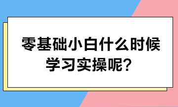 零基礎(chǔ)小白什么時(shí)候?qū)W習(xí)實(shí)操呢？