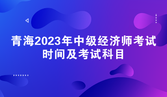 青海2023年中級經濟師考試時間及考試科目