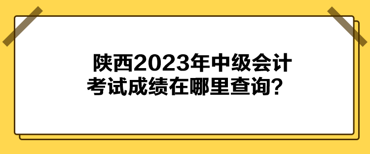 陜西2023年中級會計考試成績在哪里查詢？