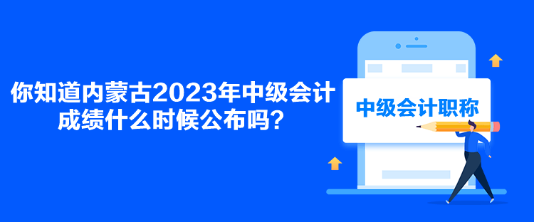 你知道內(nèi)蒙古2023年中級(jí)會(huì)計(jì)成績(jī)什么時(shí)候公布嗎？