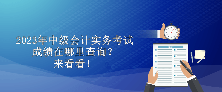 2023年中級會計實務考試成績在哪里查詢？來看看！